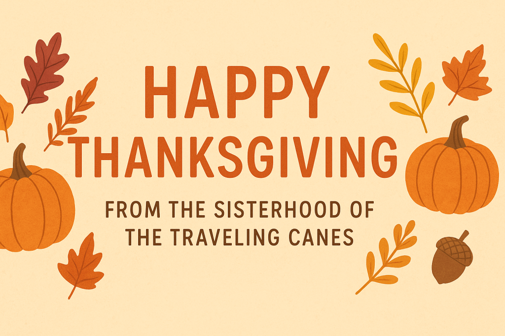 A warm, autumn-themed banner features the message “Happy Thanksgiving from the Sisterhood of the Traveling Canes” in bold orange and brown lettering. Pumpkins, colorful fall leaves, and an acorn frame the text on a soft beige background, creating a festive and welcoming seasonal design.