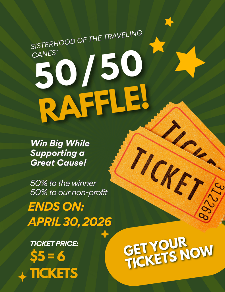 A green promotional raffle flyer with a dark green radial burst background, yellow star shapes, and two orange raffle tickets angled on the right side.
Text on the flyer (verbatim):
SISTERHOOD OF THE TRAVELING CANES’
50/50
RAFFLE!
Win Big While Supporting a Great Cause!
50% to the winner
50% to our non-profit
ENDS ON:
APRIL 30, 2026
TICKET PRICE:
$5 = 6
TICKETS
GET YOUR TICKETS NOW
Visible text on the pictured ticket:
TICKET
312288